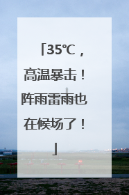35℃，高温暴击！阵雨雷雨也在候场了！