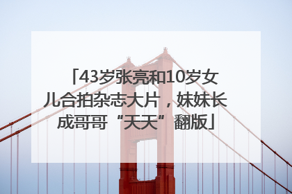 43岁张亮和10岁女儿合拍杂志大片,妹妹长成哥哥“天天”翻版