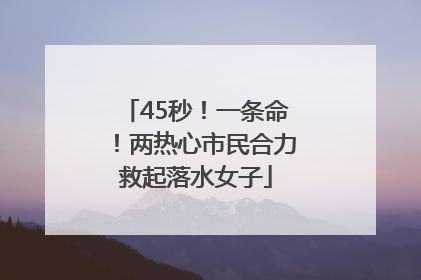 45秒！一条命！两热心市民合力救起落水女子