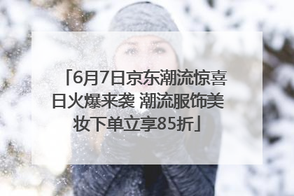 6月7日京东潮流惊喜日火爆来袭 潮流服饰美妆下单立享85折