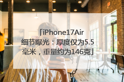 iPhone17Air细节曝光：厚度仅为5.5毫米，重量约为146克